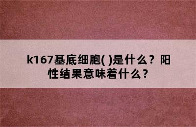 k167基底细胞(+)是什么？阳性结果意味着什么？
