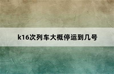 k16次列车大概停运到几号