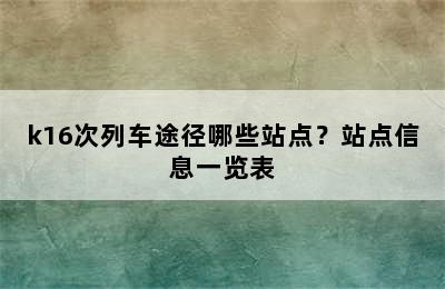 k16次列车途径哪些站点？站点信息一览表