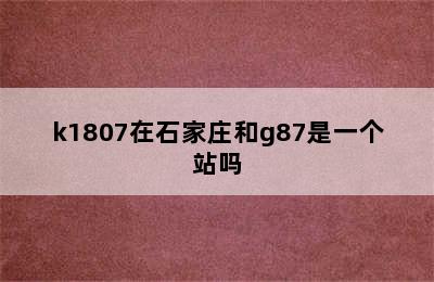 k1807在石家庄和g87是一个站吗