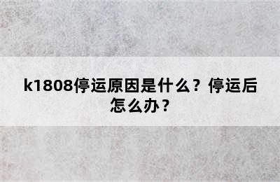 k1808停运原因是什么？停运后怎么办？