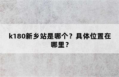 k180新乡站是哪个？具体位置在哪里？