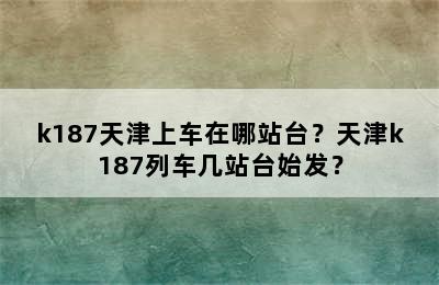k187天津上车在哪站台？天津k187列车几站台始发？