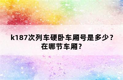 k187次列车硬卧车厢号是多少？在哪节车厢？