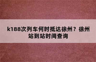 k188次列车何时抵达徐州？徐州站到站时间查询