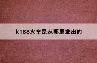 k188火车是从哪里发出的