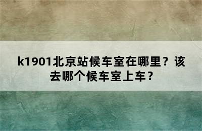 k1901北京站候车室在哪里？该去哪个候车室上车？