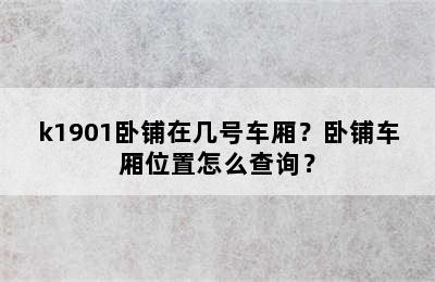 k1901卧铺在几号车厢？卧铺车厢位置怎么查询？
