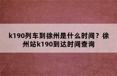 k190列车到徐州是什么时间？徐州站k190到达时间查询