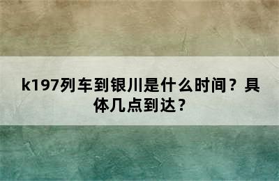 k197列车到银川是什么时间？具体几点到达？