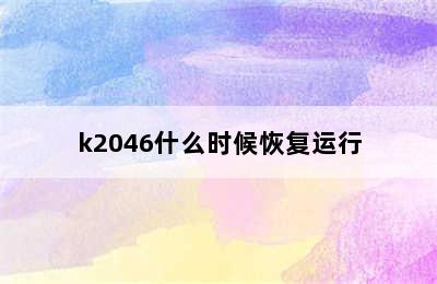 k2046什么时候恢复运行