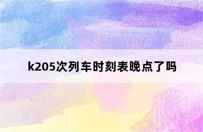 k205次列车时刻表晚点了吗