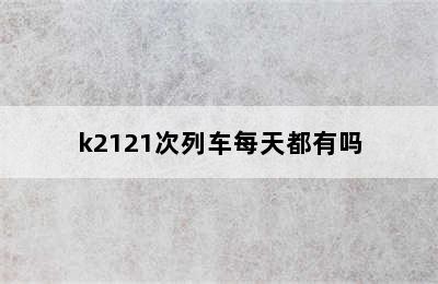 k2121次列车每天都有吗
