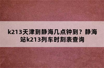 k213天津到静海几点钟到？静海站k213列车时刻表查询