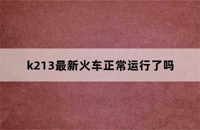 k213最新火车正常运行了吗