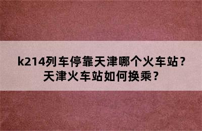 k214列车停靠天津哪个火车站？天津火车站如何换乘？