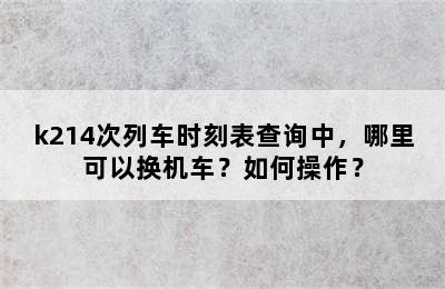 k214次列车时刻表查询中，哪里可以换机车？如何操作？