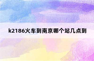 k2186火车到南京哪个站几点到