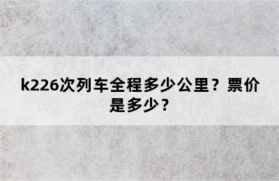 k226次列车全程多少公里？票价是多少？