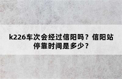 k226车次会经过信阳吗？信阳站停靠时间是多少？