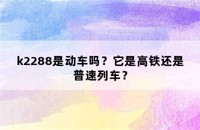 k2288是动车吗？它是高铁还是普速列车？