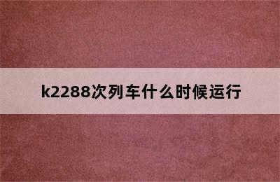 k2288次列车什么时候运行