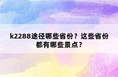 k2288途径哪些省份？这些省份都有哪些景点？