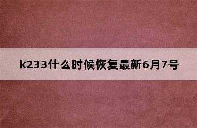 k233什么时候恢复最新6月7号