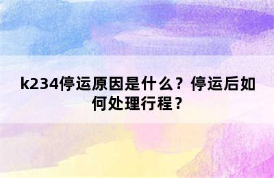 k234停运原因是什么？停运后如何处理行程？
