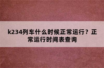 k234列车什么时候正常运行？正常运行时间表查询