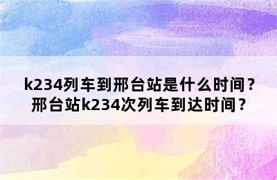 k234列车到邢台站是什么时间？邢台站k234次列车到达时间？