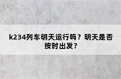 k234列车明天运行吗？明天是否按时出发？