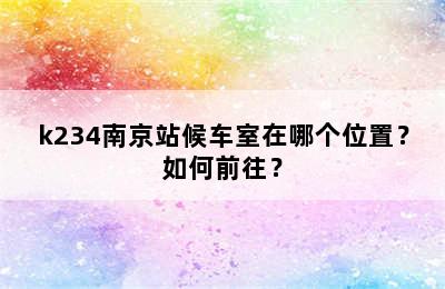 k234南京站候车室在哪个位置？如何前往？