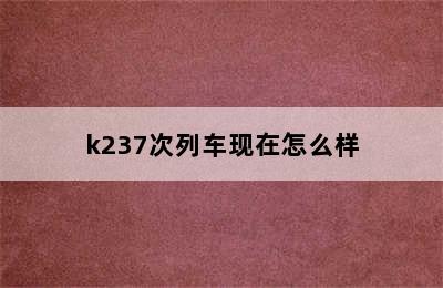 k237次列车现在怎么样