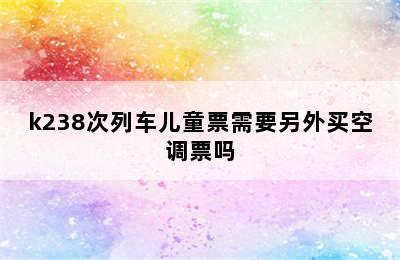 k238次列车儿童票需要另外买空调票吗