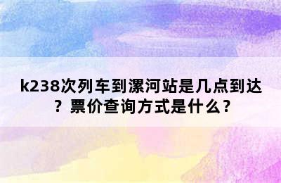 k238次列车到漯河站是几点到达？票价查询方式是什么？