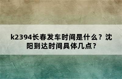k2394长春发车时间是什么？沈阳到达时间具体几点？