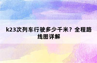 k23次列车行驶多少千米？全程路线图详解