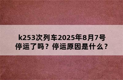 k253次列车2025年8月7号停运了吗？停运原因是什么？