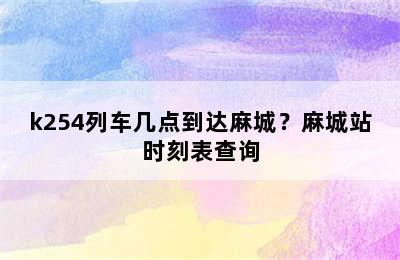 k254列车几点到达麻城？麻城站时刻表查询