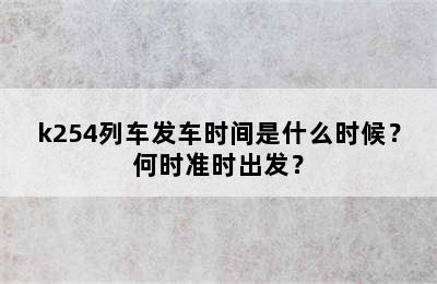 k254列车发车时间是什么时候？何时准时出发？