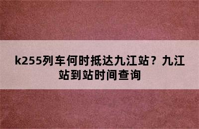 k255列车何时抵达九江站？九江站到站时间查询