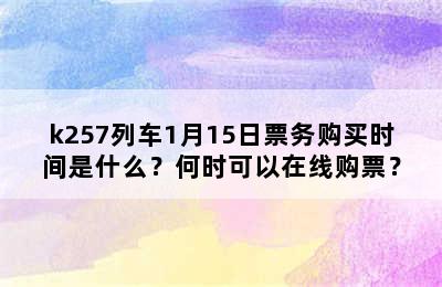 k257列车1月15日票务购买时间是什么？何时可以在线购票？