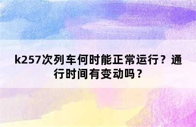 k257次列车何时能正常运行？通行时间有变动吗？