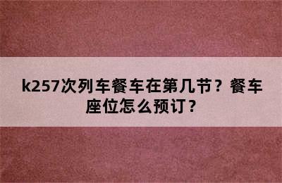 k257次列车餐车在第几节？餐车座位怎么预订？