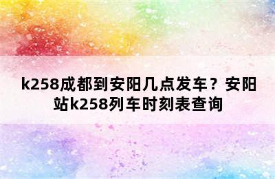 k258成都到安阳几点发车？安阳站k258列车时刻表查询