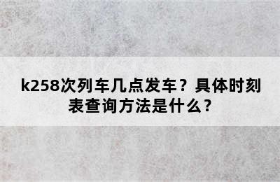 k258次列车几点发车？具体时刻表查询方法是什么？