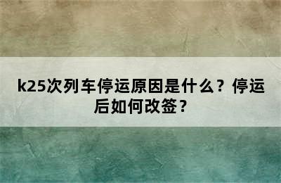 k25次列车停运原因是什么？停运后如何改签？