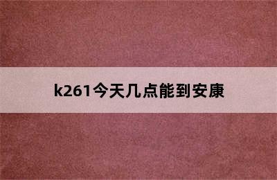 k261今天几点能到安康