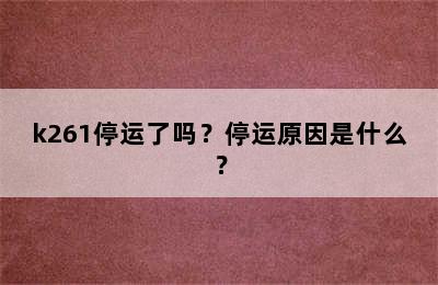 k261停运了吗？停运原因是什么？